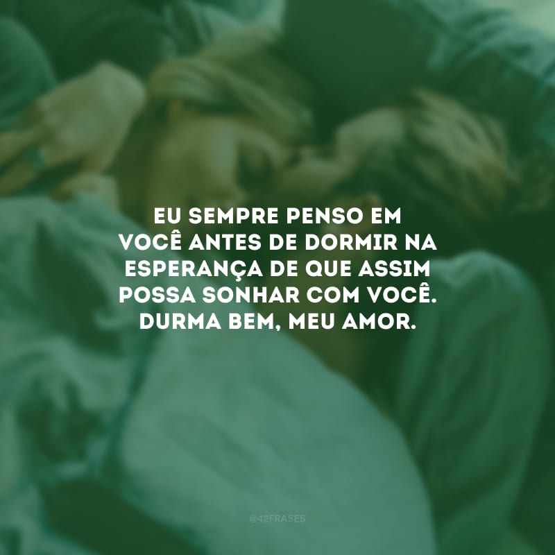 Eu sempre penso em você antes de dormir na esperança de que assim possa sonhar com você. Durma bem, meu amor.