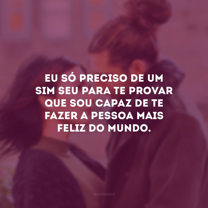 Eu só preciso de um sim seu para te provar que sou capaz de te fazer a pessoa mais feliz do mundo.