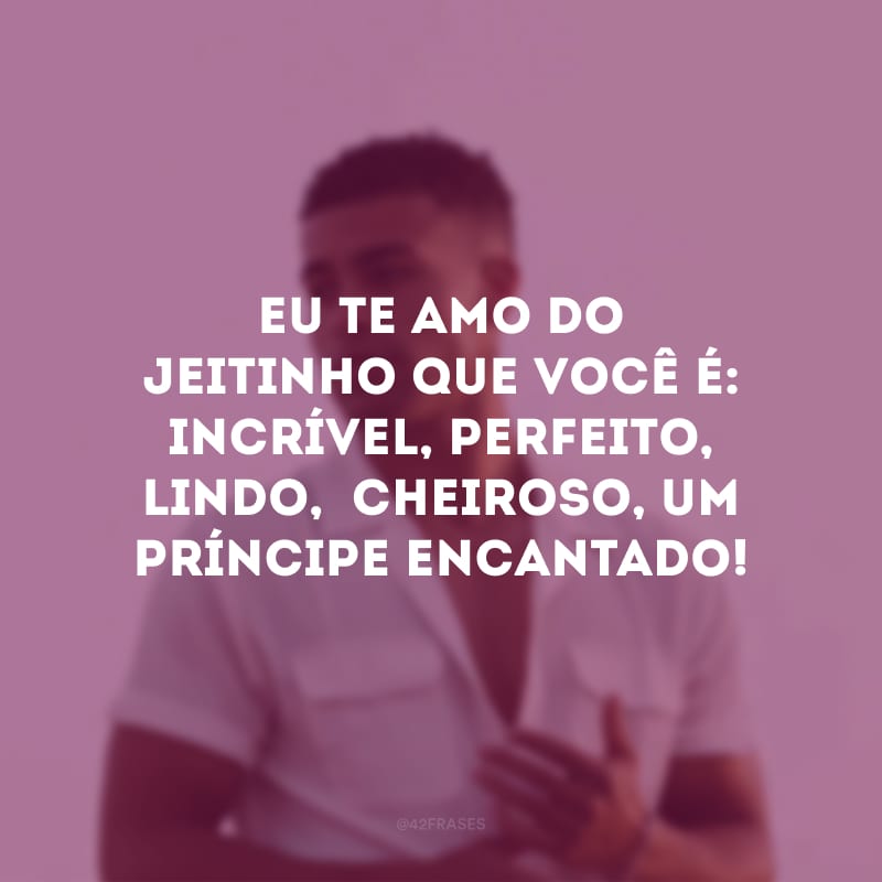 Eu te amo do jeitinho que você é: incrível, perfeito, lindo,  cheiroso, um príncipe encantado!