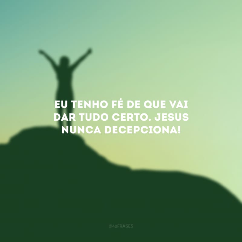 Eu tenho fé de que vai dar tudo certo. Jesus nunca decepciona!