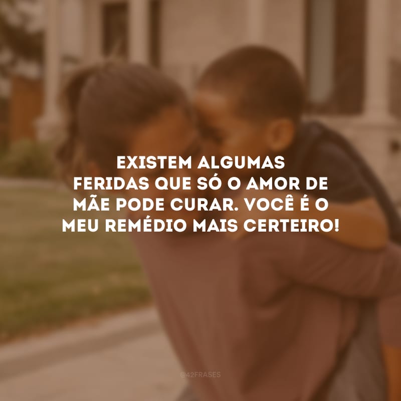 Existem algumas feridas que só o amor de mãe pode curar. Você é o meu remédio mais certeiro!