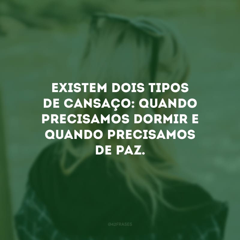 Existem dois tipos de cansaço: quando precisamos dormir e quando precisamos de paz. 