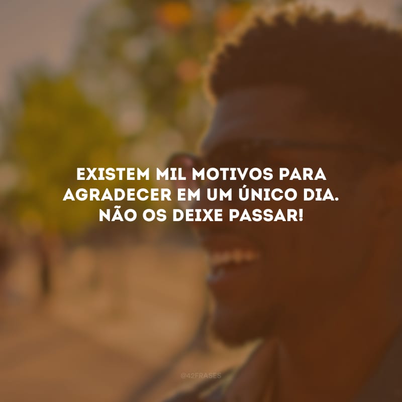 Existem mil motivos para agradecer em um único dia. Não os deixe passar!