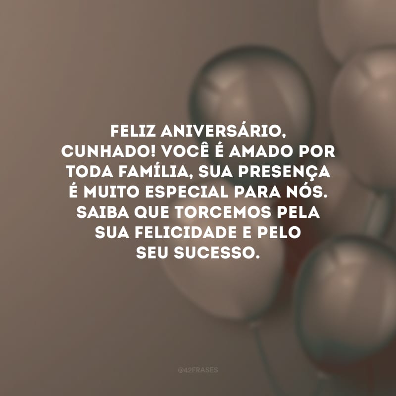 Feliz aniversário, cunhado! Você é amado por toda família, sua presença é muito especial para nós. Saiba que torcemos pela sua felicidade e pelo seu sucesso.