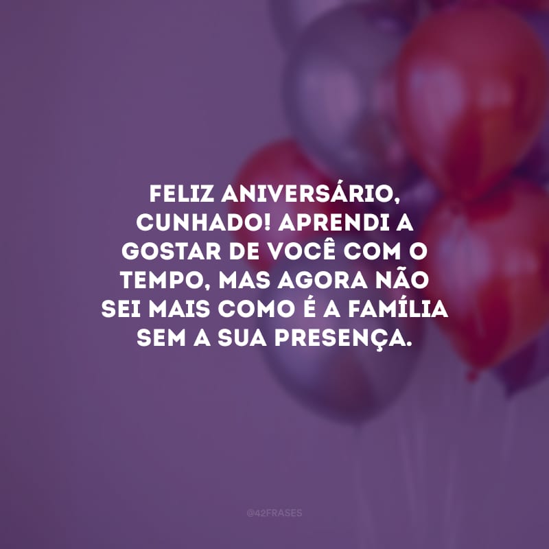 Feliz aniversário, cunhado! Aprendi a gostar de você com o tempo, mas agora não sei mais como é a família sem a sua presença.