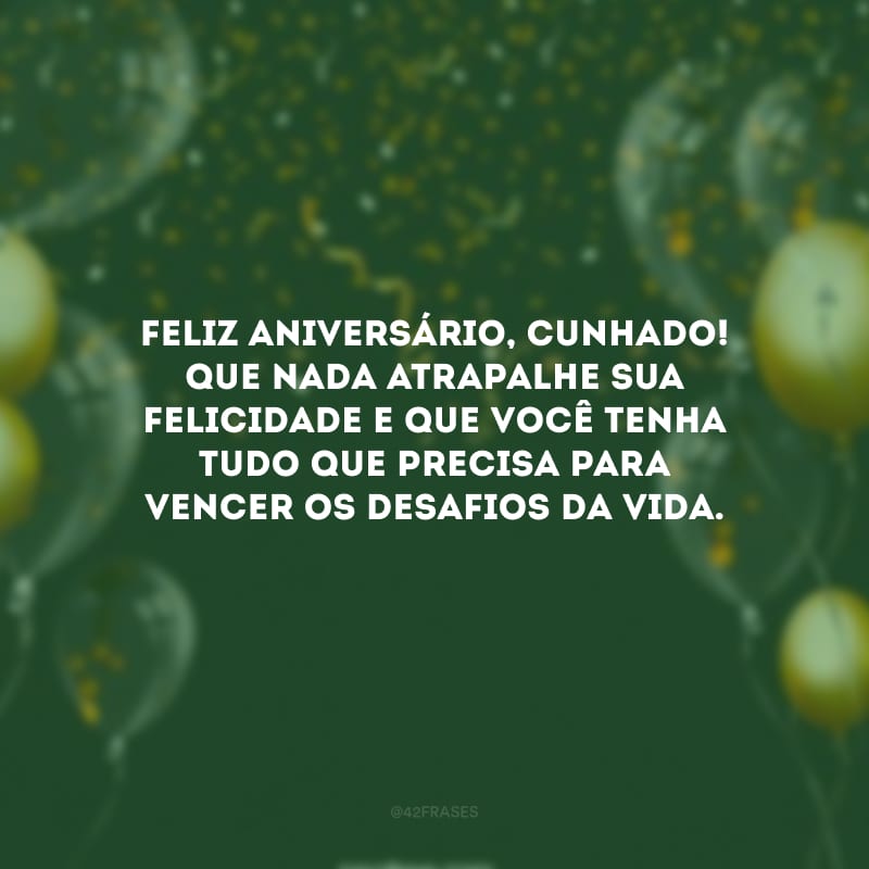 Feliz aniversário, cunhado! Que nada atrapalhe sua felicidade e que você tenha tudo que precisa para vencer os desafios da vida.