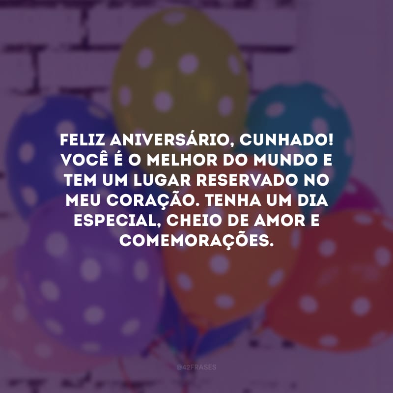 Feliz aniversário, cunhado! Você é o melhor do mundo e tem um lugar reservado no meu coração. Tenha um dia especial, cheio de amor e comemorações.