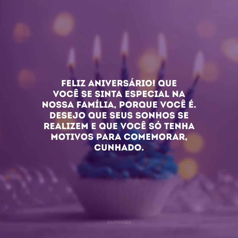 Feliz aniversário! Que você se sinta especial na nossa família, porque você é. Desejo que seus sonhos se realizem e que você só tenha motivos para comemorar, cunhado.