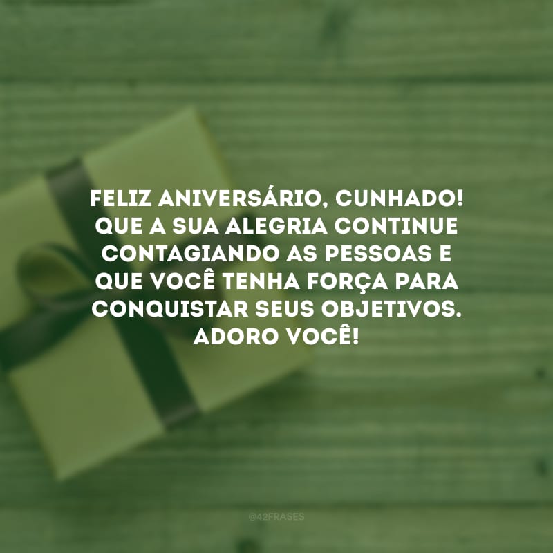 Feliz aniversário, cunhado! Que a sua alegria continue contagiando as pessoas e que você tenha força para conquistar seus objetivos. Adoro você!