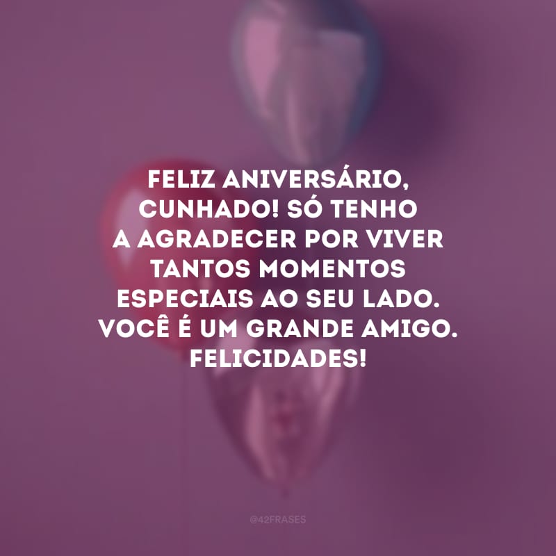 Feliz aniversário, cunhado! Só tenho a agradecer por viver tantos momentos especiais ao seu lado. Você é um grande amigo. Felicidades!