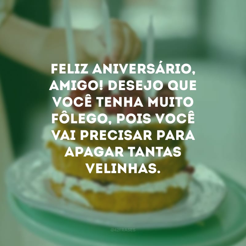 Feliz aniversário, amigo! Desejo que você tenha muito fôlego, pois você vai precisar para apagar tantas velinhas.