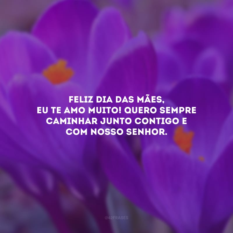 Feliz Dia das Mães, eu te amo muito! Quero sempre caminhar junto contigo e com Nosso Senhor.