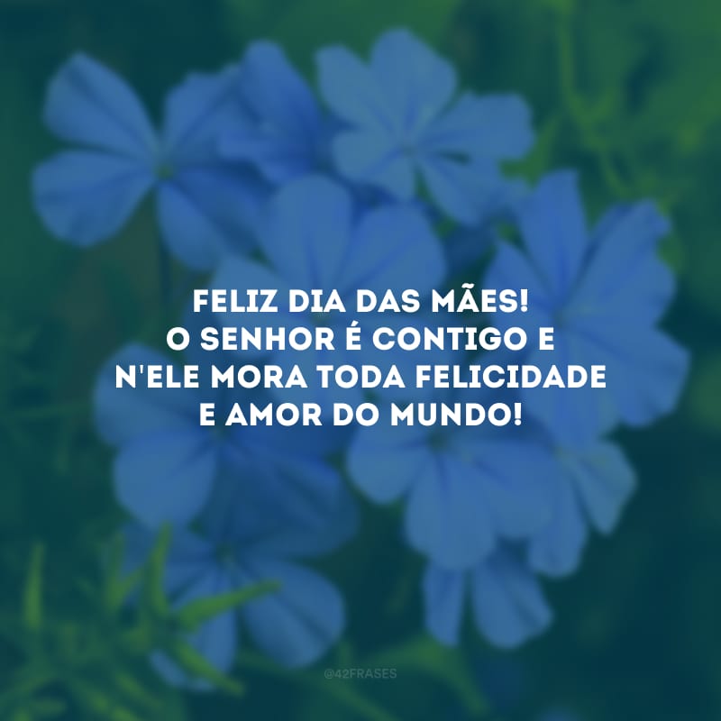 Feliz Dia das Mães! O Senhor é contigo e n\'Ele mora toda felicidade e amor do mundo!