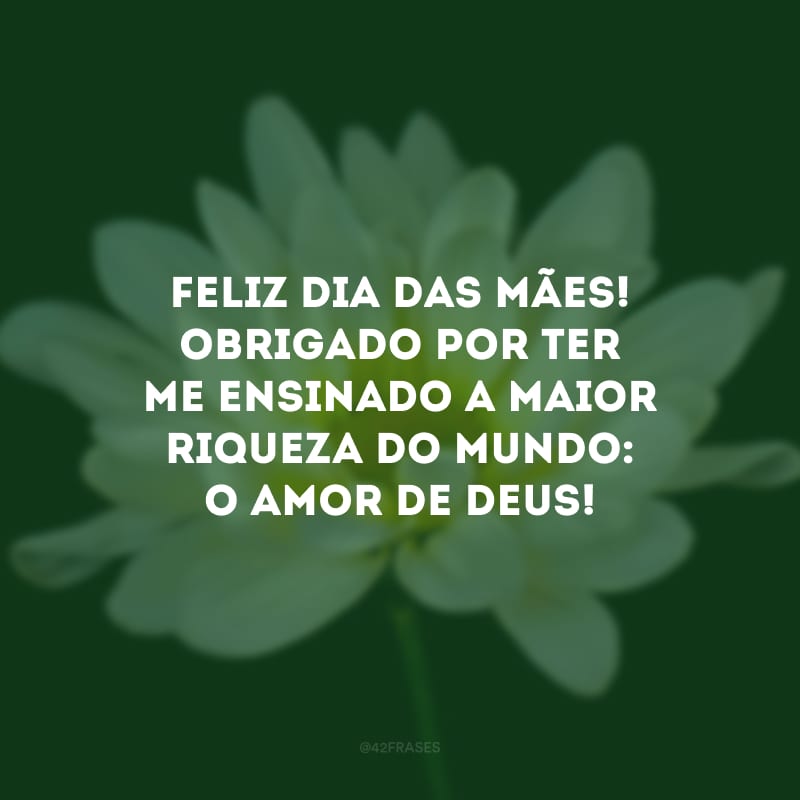 Feliz Dia das Mães! Obrigado por ter me ensinado a maior riqueza do mundo: o amor de Deus!