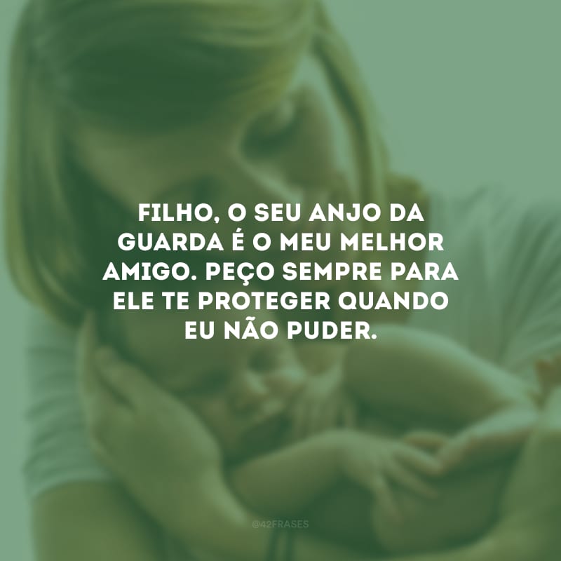 Filho, o seu anjo da guarda é o meu melhor amigo. Peço sempre para ele te proteger quando eu não puder.