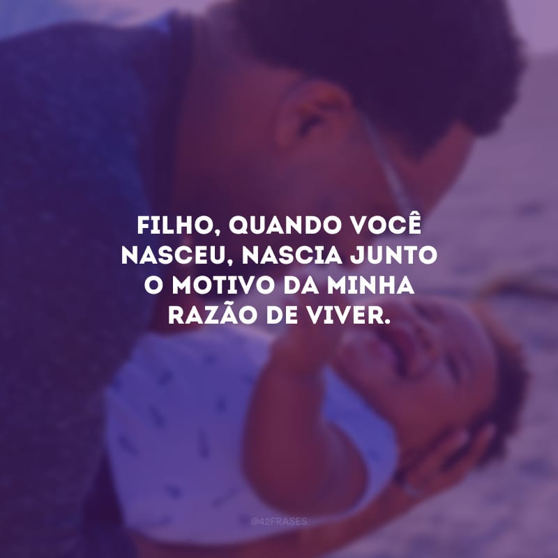 Filho, quando você nasceu, nascia junto o motivo da minha razão de viver.