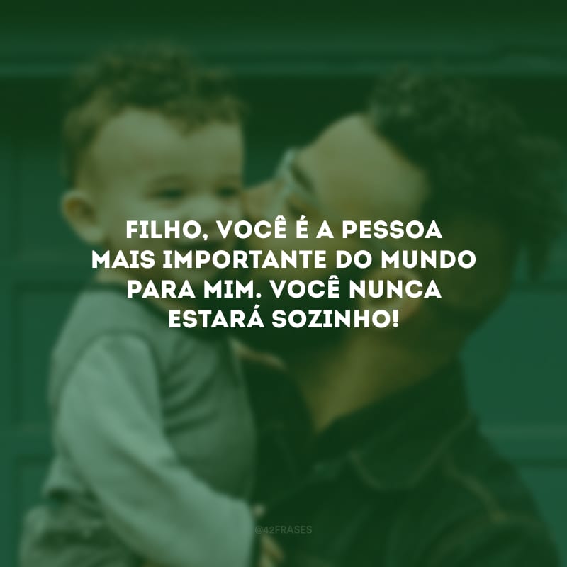 Filho, você é a pessoa mais importante do mundo para mim. Você nunca estará sozinho!