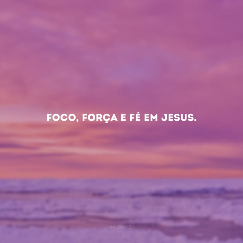 Foco, força e fé em Jesus.