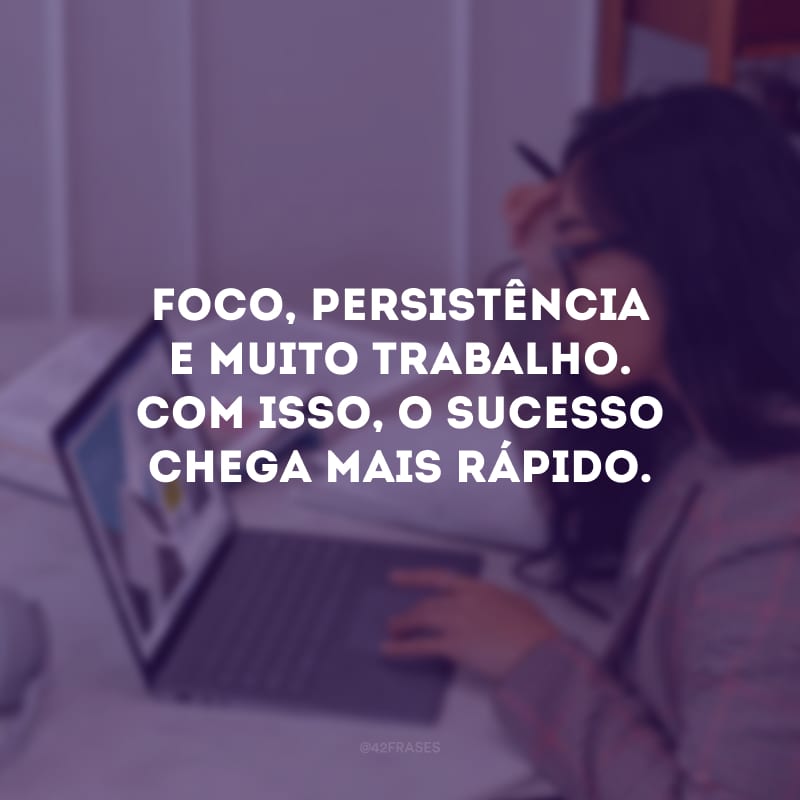 Foco, persistência e muito trabalho. Com isso, o sucesso chega mais rápido.
