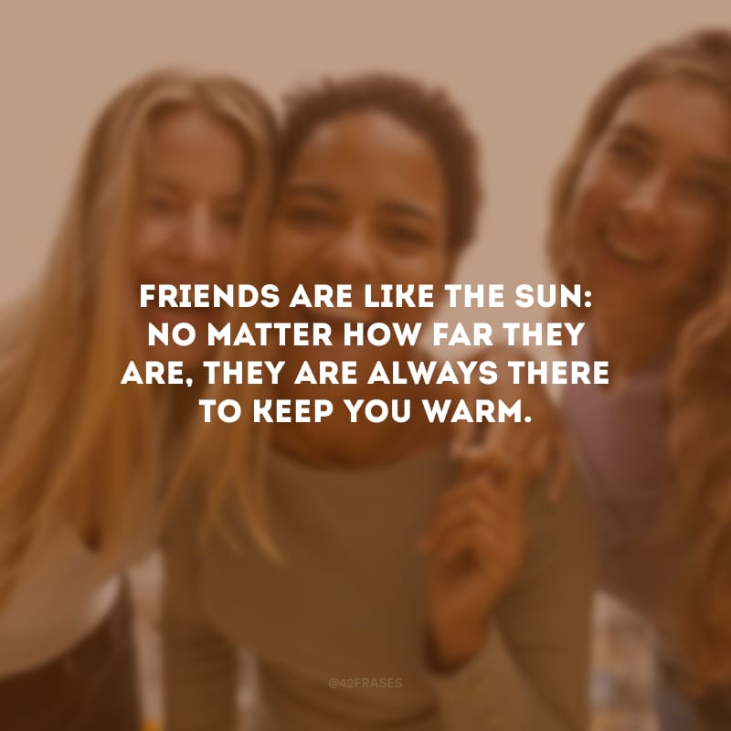 Friends are like the Sun: no matter how far they are, they are always there to keep you warm. (Os amigos são como o sol: não importa a distância, eles estão sempre lá para mantê-lo aquecido.)
