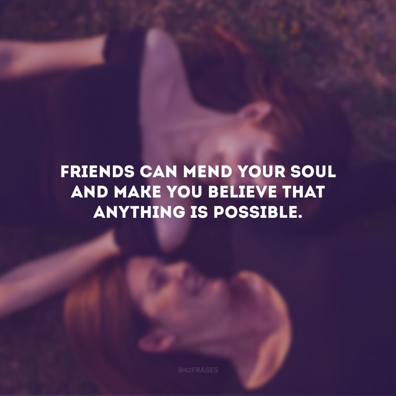 Friends can mend your soul and make you believe that anything is possible. (Os amigos podem consertar sua alma e fazer você acreditar que tudo é possível)