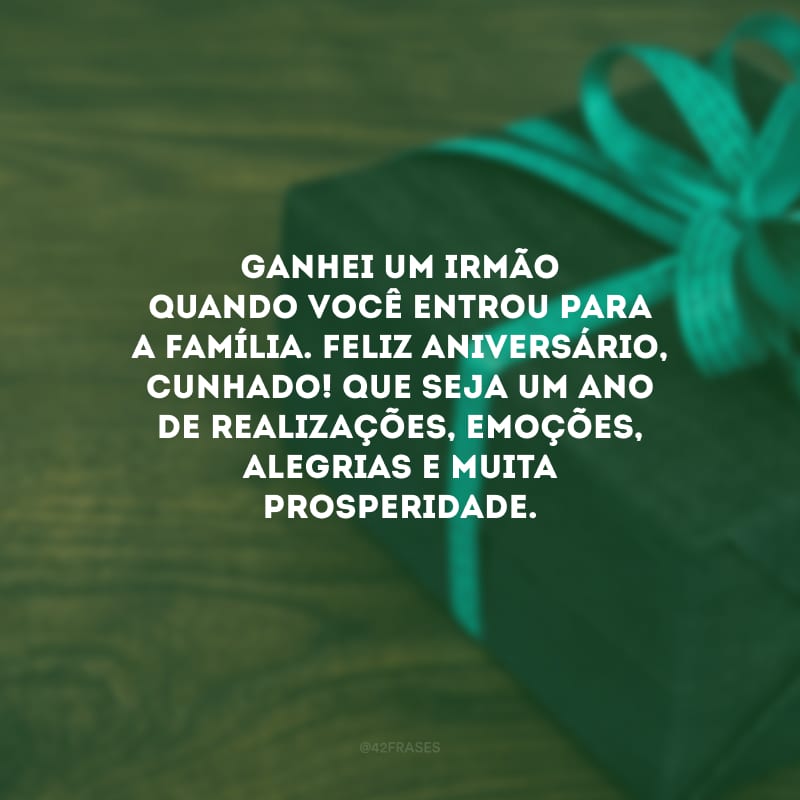 Ganhei um irmão quando você entrou para a família. Feliz aniversário, cunhado! Que seja um ano de realizações, emoções, alegrias e muita prosperidade.