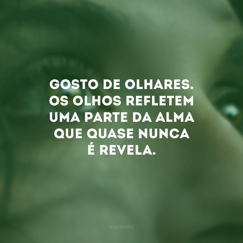 Gosto de olhares. Os olhos refletem uma parte da alma que quase nunca é revela. 