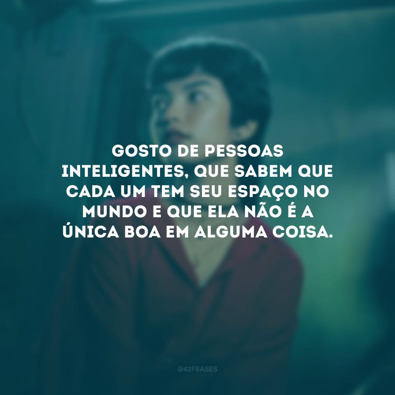 Gosto de pessoas inteligentes, que sabem que cada um tem seu espaço no mundo e que ela não é a única boa em alguma coisa.