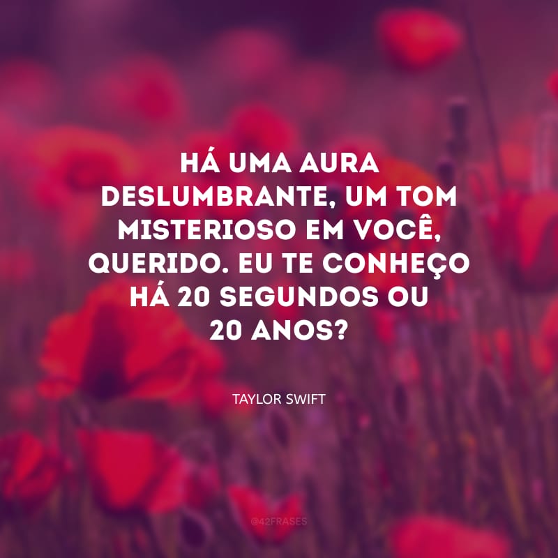 Há uma aura deslumbrante, um tom misterioso em você, querido. Eu te conheço há 20 segundos ou 20 anos?