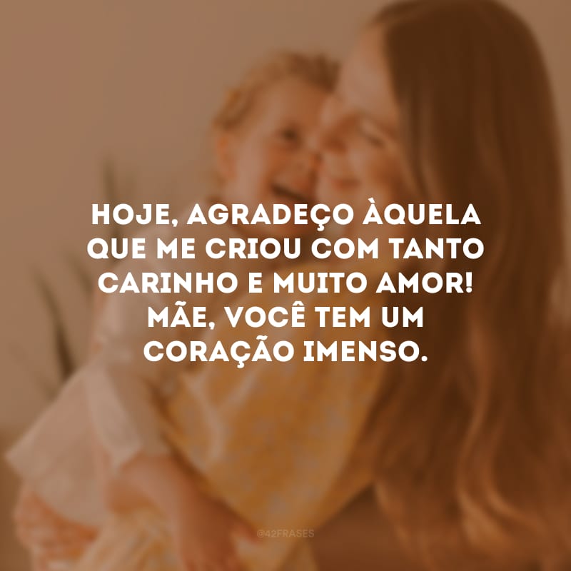 Hoje, agradeço àquela que me criou com tanto carinho e muito amor! Mãe, você tem um coração imenso.