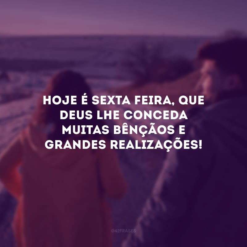 Hoje é sexta-feira, que Deus lhe conceda muitas bênçãos e grandes realizações!