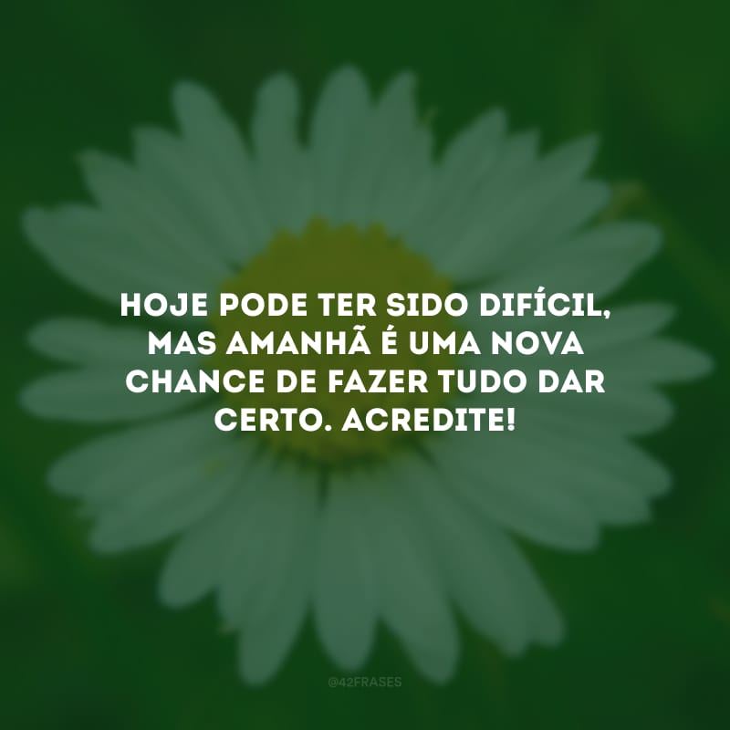 Hoje pode ter sido difícil, mas amanhã é uma nova chance de fazer tudo dar certo. Acredite! 