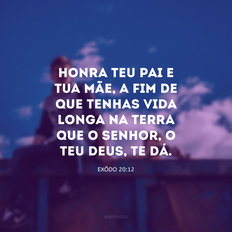 Honra teu pai e tua mãe, a fim de que tenhas vida longa na terra que o Senhor, o teu Deus, te dá. 