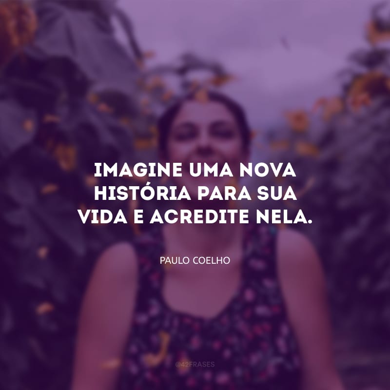 Imagine uma nova história para sua vida e acredite nela. 