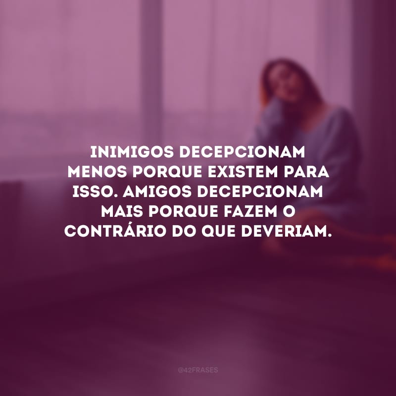 Inimigos decepcionam menos porque existem para isso. Amigos decepcionam mais porque fazem o contrário do que deveriam.