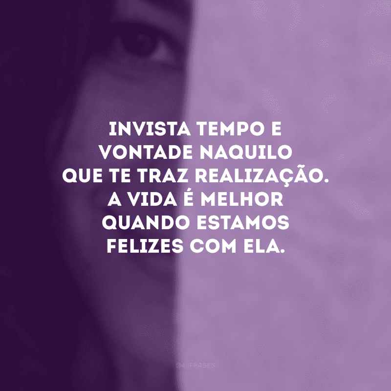 Invista tempo e vontade naquilo que te traz realização. A vida é melhor quando estamos felizes com ela.