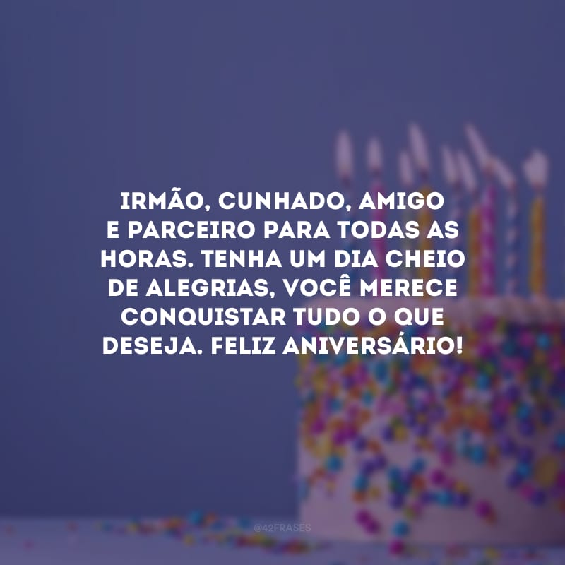 Irmão, cunhado, amigo e parceiro para todas as horas. Tenha um dia cheio de alegrias, você merece conquistar tudo o que deseja. Feliz aniversário!