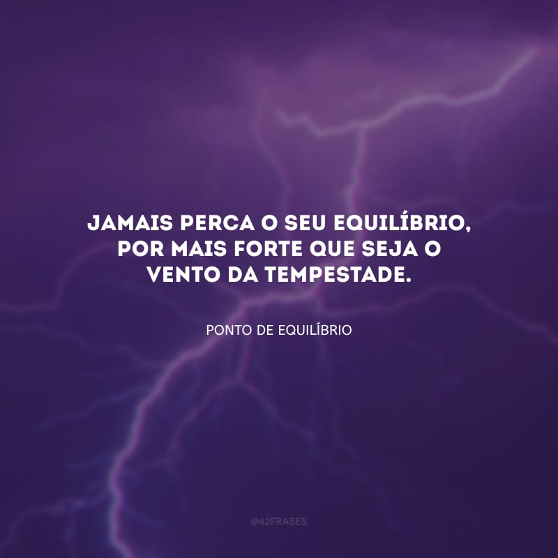 Jamais perca o seu equilíbrio, por mais forte que seja o vento da tempestade.