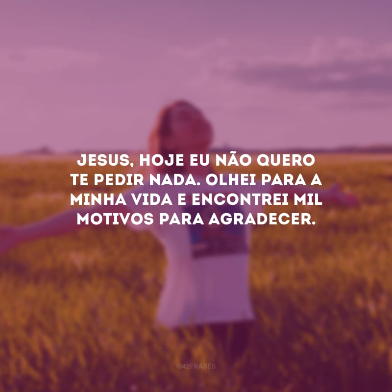 Jesus, hoje eu não quero te pedir nada. Olhei para a minha vida e encontrei mil motivos para agradecer.