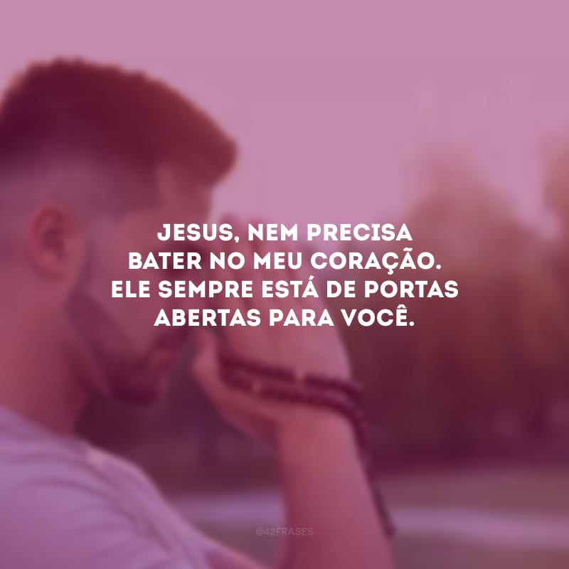 Jesus, nem precisa bater no meu coração. Ele sempre está de portas abertas para você.