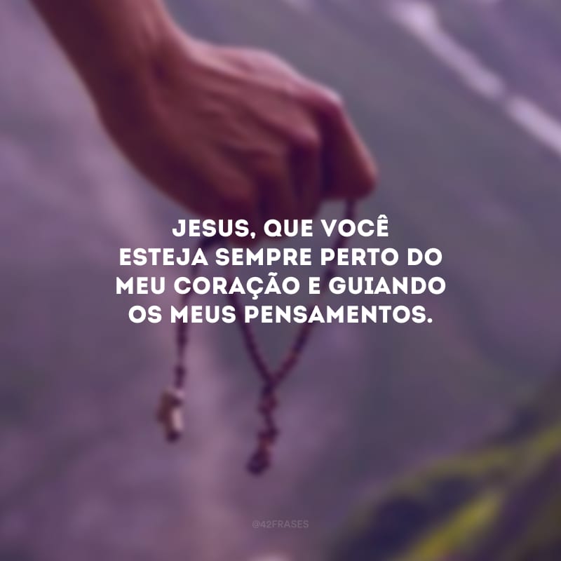 Jesus, que você esteja sempre perto do meu coração e guiando os meus pensamentos.