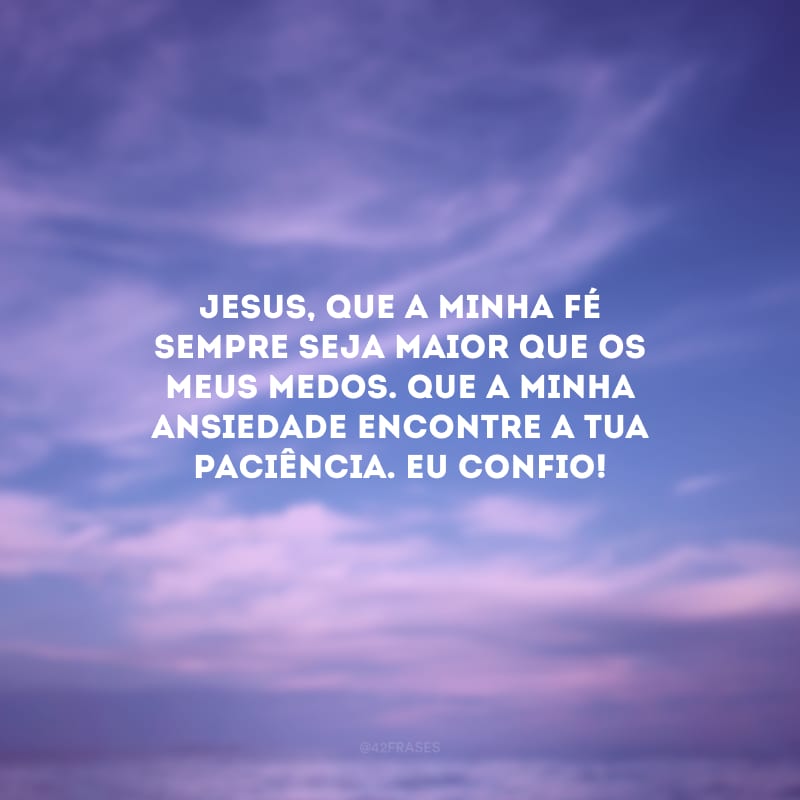 Jesus, que a minha fé sempre seja maior que os meus medos. Que a minha ansiedade encontre a tua paciência. Eu confio!