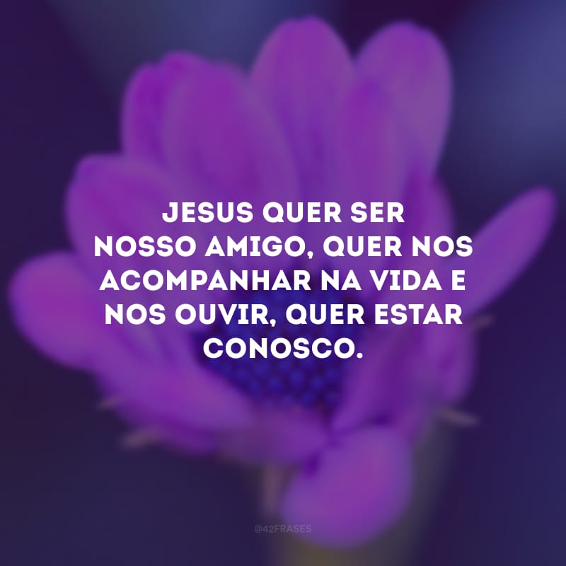 Jesus quer ser nosso amigo, quer nos acompanhar na vida e nos ouvir, quer estar conosco.