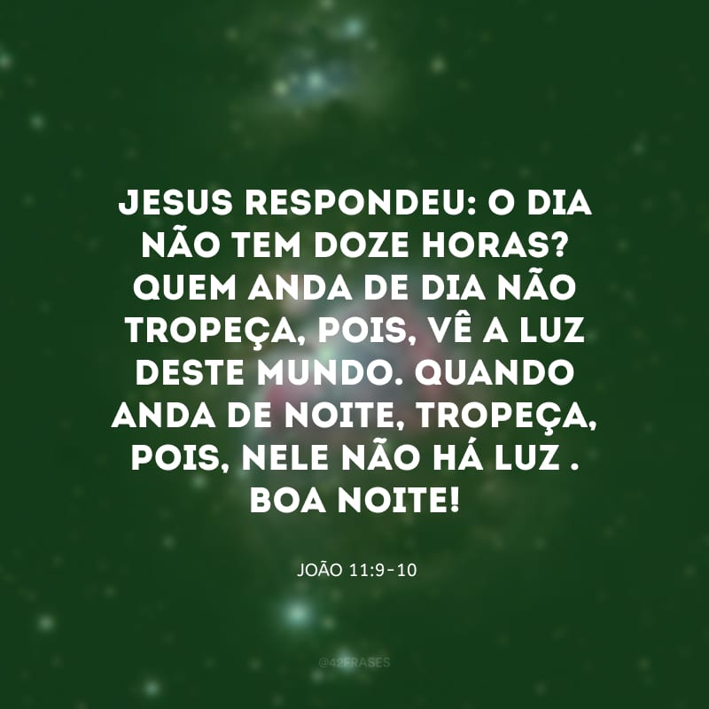 Jesus respondeu: “o dia não tem doze horas? Quem anda de dia não tropeça, pois, vê a luz deste mundo. Quando anda de noite, tropeça, pois, nele não há luz\