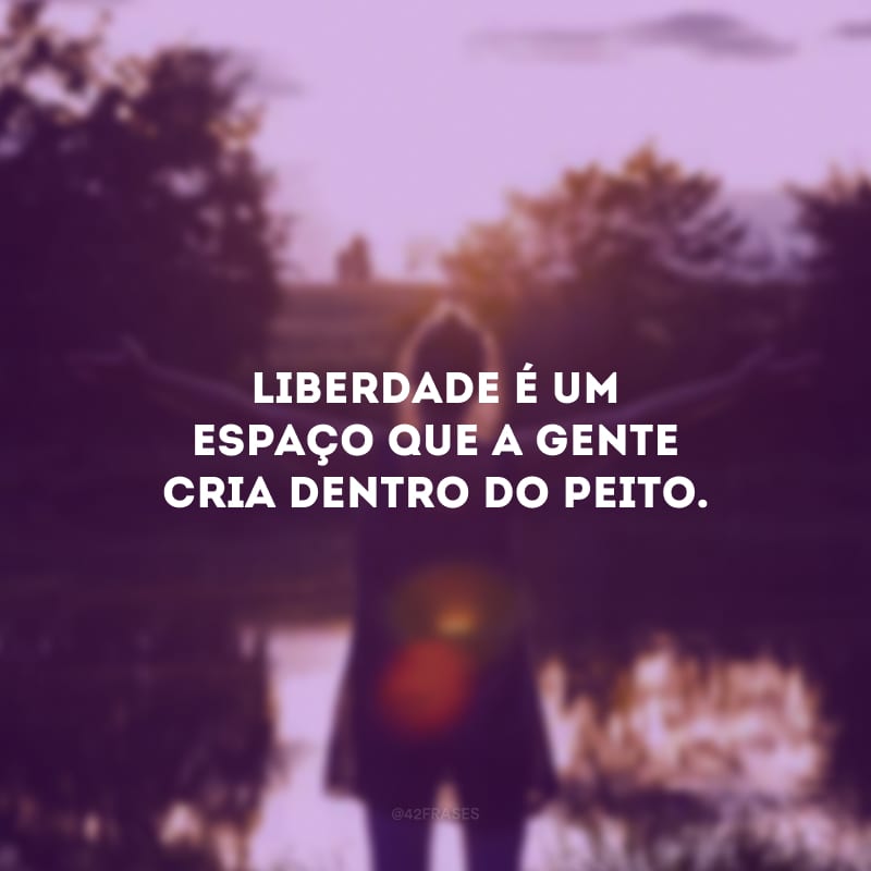 Liberdade é um espaço que a gente cria dentro do peito.