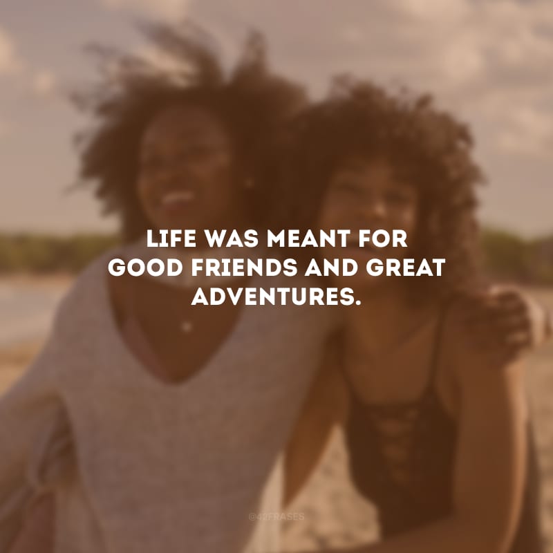 Life was meant for good friends and great adventures. (A vida foi feita para bons amigos e grandes aventuras.)