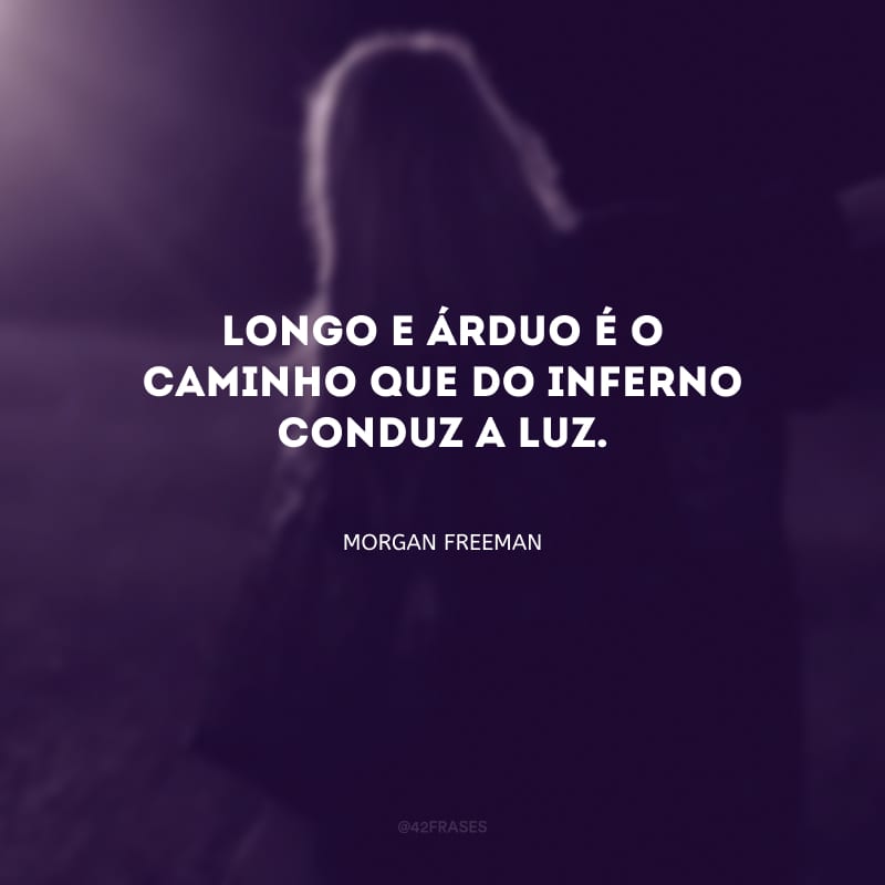 Longo e árduo é o caminho que do inferno conduz a luz.