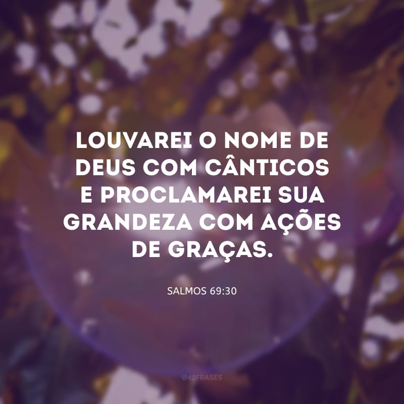 Louvarei o nome de Deus com cânticos e proclamarei sua grandeza com ações de graças.