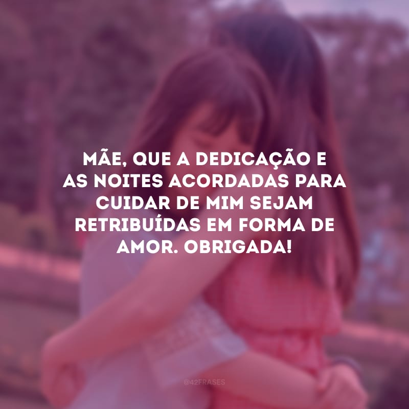 Mãe, que a dedicação e as noites acordadas para cuidar de mim sejam retribuídas em forma de amor. Obrigada!