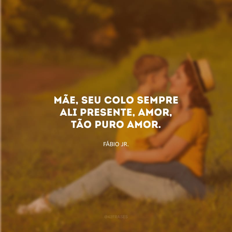 Mãe, seu colo sempre ali presente, amor, tão puro amor.